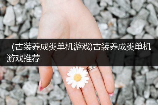 （古装养成类单机游戏)古装养成类单机游戏推荐