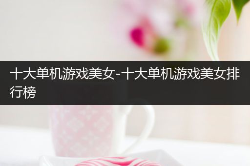 十大单机游戏美女-十大单机游戏美女排行榜