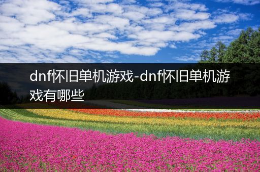 dnf怀旧单机游戏-dnf怀旧单机游戏有哪些