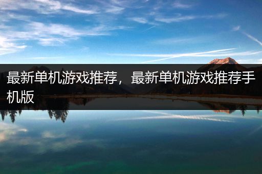 最新单机游戏推荐，最新单机游戏推荐手机版