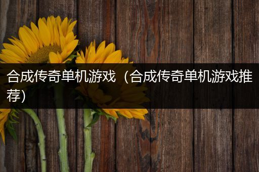 合成传奇单机游戏（合成传奇单机游戏推荐）