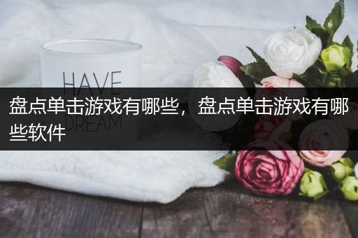 盘点单击游戏有哪些，盘点单击游戏有哪些软件
