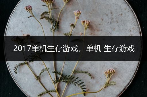 2017单机生存游戏，单机 生存游戏