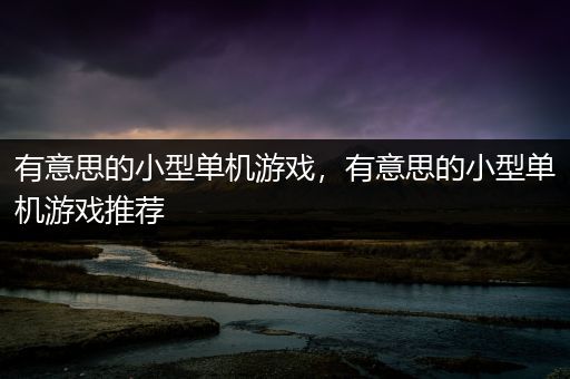 有意思的小型单机游戏，有意思的小型单机游戏推荐