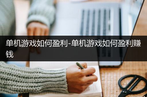 单机游戏如何盈利-单机游戏如何盈利赚钱