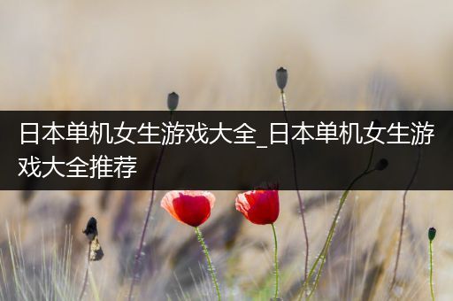 日本单机女生游戏大全_日本单机女生游戏大全推荐