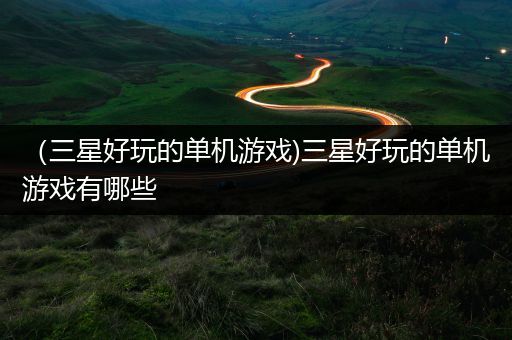 （三星好玩的单机游戏)三星好玩的单机游戏有哪些