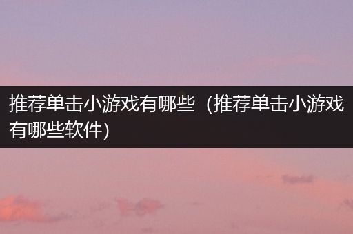 推荐单击小游戏有哪些（推荐单击小游戏有哪些软件）