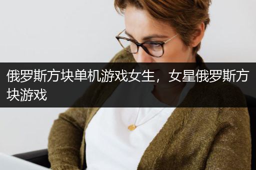 俄罗斯方块单机游戏女生，女星俄罗斯方块游戏