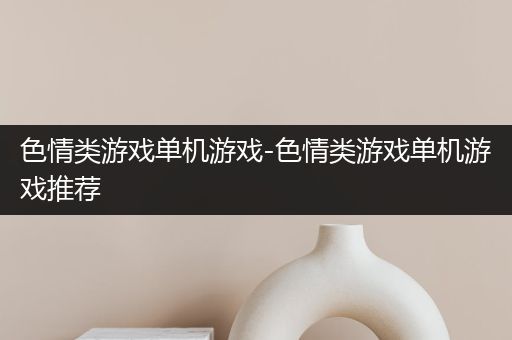 色情类游戏单机游戏-色情类游戏单机游戏推荐