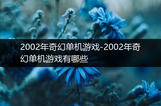 2002年奇幻单机游戏-2002年奇幻单机游戏有哪些