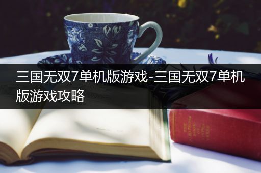 三国无双7单机版游戏-三国无双7单机版游戏攻略