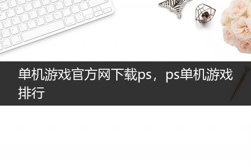 单机游戏官方网下载ps，ps单机游戏排行