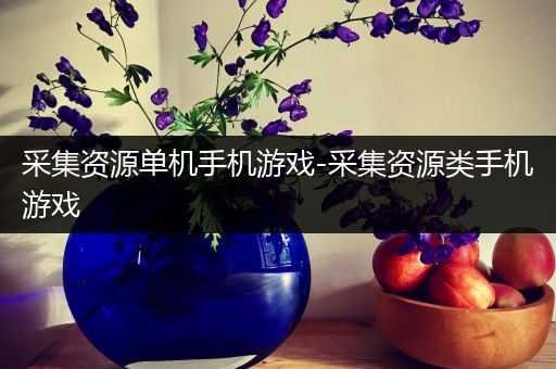 采集资源单机手机游戏-采集资源类手机游戏