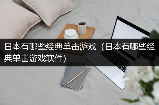 日本有哪些经典单击游戏（日本有哪些经典单击游戏软件）