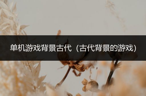 单机游戏背景古代（古代背景的游戏）