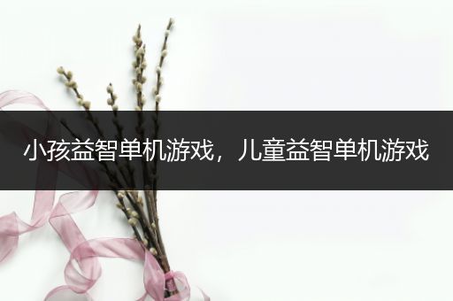 小孩益智单机游戏，儿童益智单机游戏