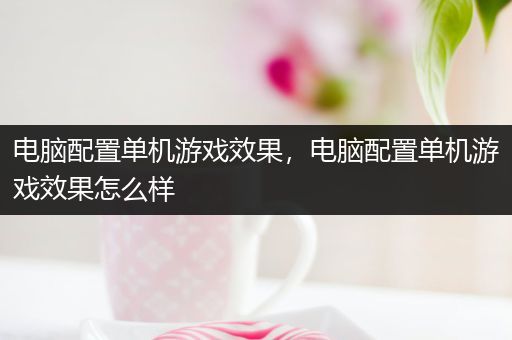 电脑配置单机游戏效果，电脑配置单机游戏效果怎么样