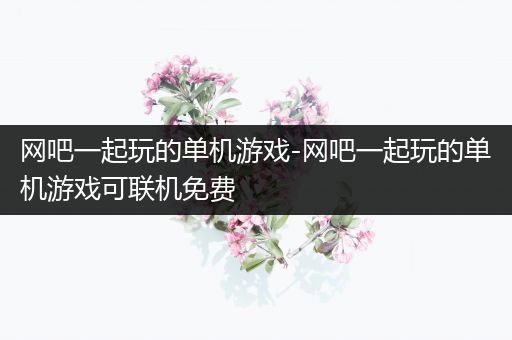网吧一起玩的单机游戏-网吧一起玩的单机游戏可联机免费