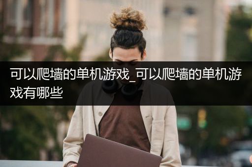 可以爬墙的单机游戏_可以爬墙的单机游戏有哪些