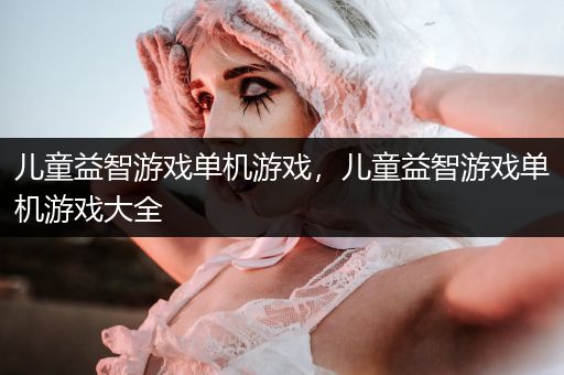 儿童益智游戏单机游戏，儿童益智游戏单机游戏大全