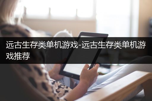 远古生存类单机游戏-远古生存类单机游戏推荐