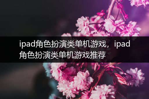 ipad角色扮演类单机游戏，ipad角色扮演类单机游戏推荐