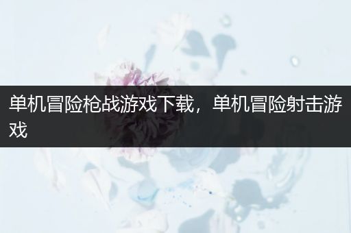 单机冒险枪战游戏下载，单机冒险射击游戏