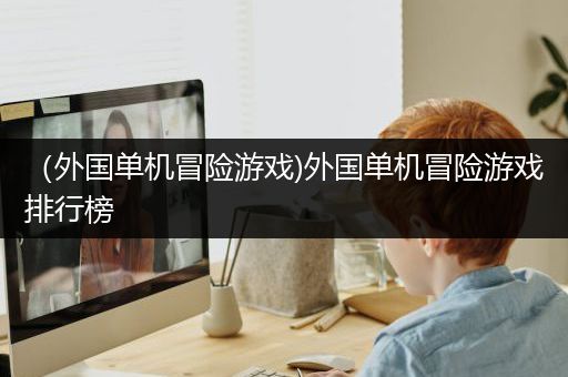 （外国单机冒险游戏)外国单机冒险游戏排行榜