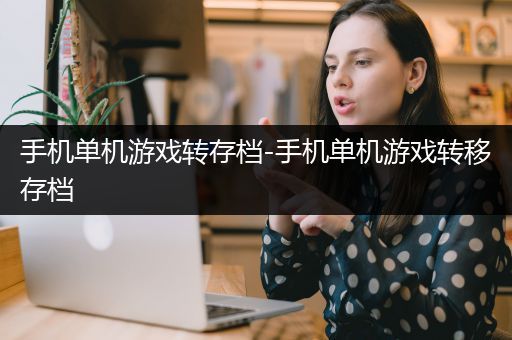 手机单机游戏转存档-手机单机游戏转移存档
