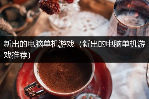 新出的电脑单机游戏（新出的电脑单机游戏推荐）