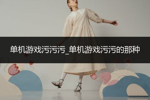 单机游戏污污污_单机游戏污污的那种