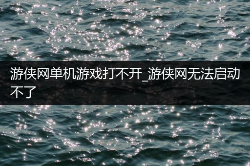 游侠网单机游戏打不开_游侠网无法启动不了