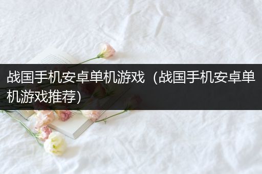 战国手机安卓单机游戏（战国手机安卓单机游戏推荐）