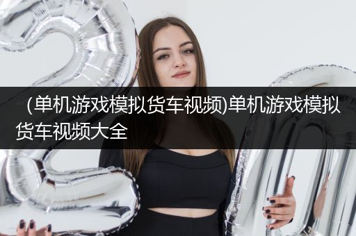 （单机游戏模拟货车视频)单机游戏模拟货车视频大全