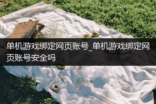 单机游戏绑定网页账号_单机游戏绑定网页账号安全吗