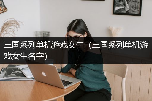 三国系列单机游戏女生（三国系列单机游戏女生名字）