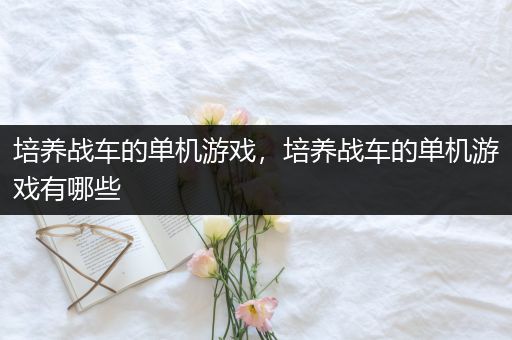 培养战车的单机游戏，培养战车的单机游戏有哪些