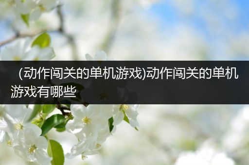 （动作闯关的单机游戏)动作闯关的单机游戏有哪些