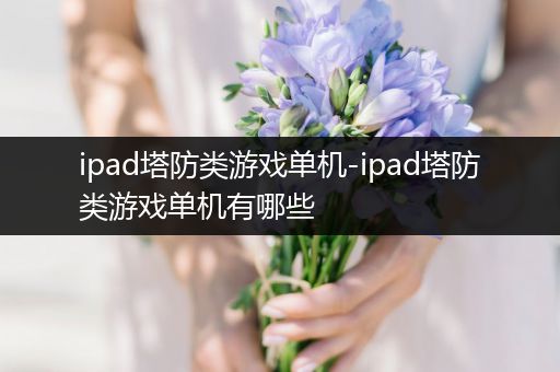 ipad塔防类游戏单机-ipad塔防类游戏单机有哪些
