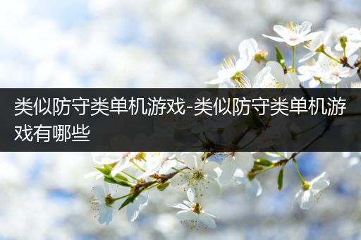 类似防守类单机游戏-类似防守类单机游戏有哪些