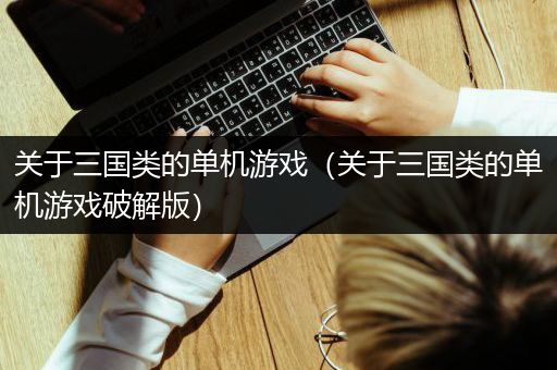 关于三国类的单机游戏（关于三国类的单机游戏破解版）