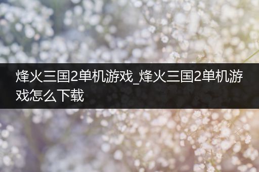 烽火三国2单机游戏_烽火三国2单机游戏怎么下载
