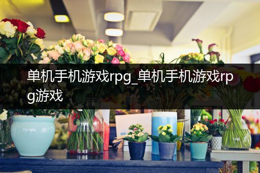 单机手机游戏rpg_单机手机游戏rpg游戏