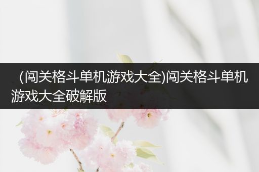 （闯关格斗单机游戏大全)闯关格斗单机游戏大全破解版