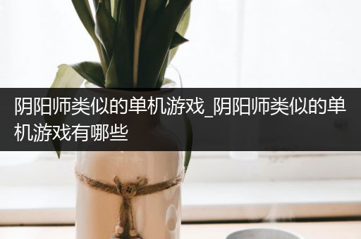 阴阳师类似的单机游戏_阴阳师类似的单机游戏有哪些