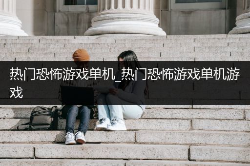 热门恐怖游戏单机_热门恐怖游戏单机游戏