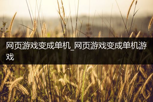 网页游戏变成单机_网页游戏变成单机游戏