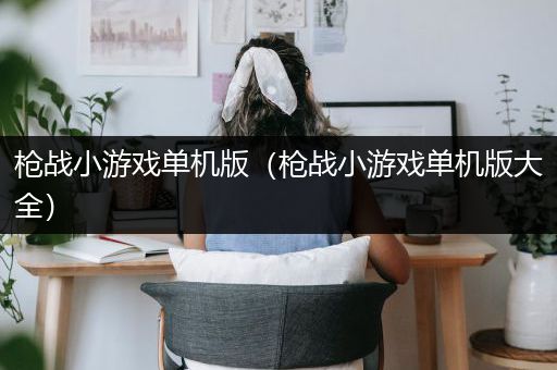 枪战小游戏单机版（枪战小游戏单机版大全）