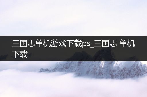 三国志单机游戏下载ps_三国志 单机下载